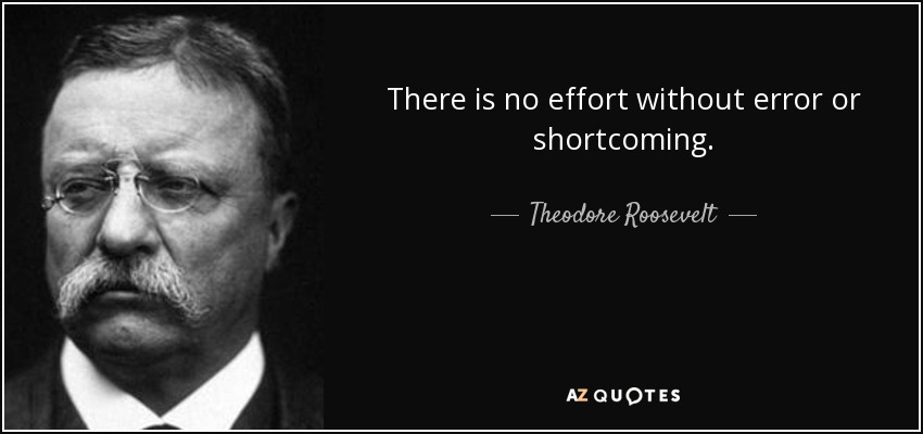 There is no effort without error or shortcoming. - Theodore Roosevelt