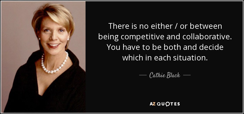 There is no either / or between being competitive and collaborative. You have to be both and decide which in each situation. - Cathie Black
