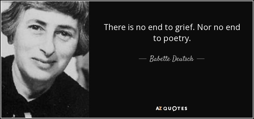 There is no end to grief. Nor no end to poetry. - Babette Deutsch