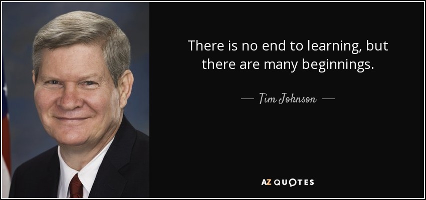 There is no end to learning, but there are many beginnings. - Tim Johnson