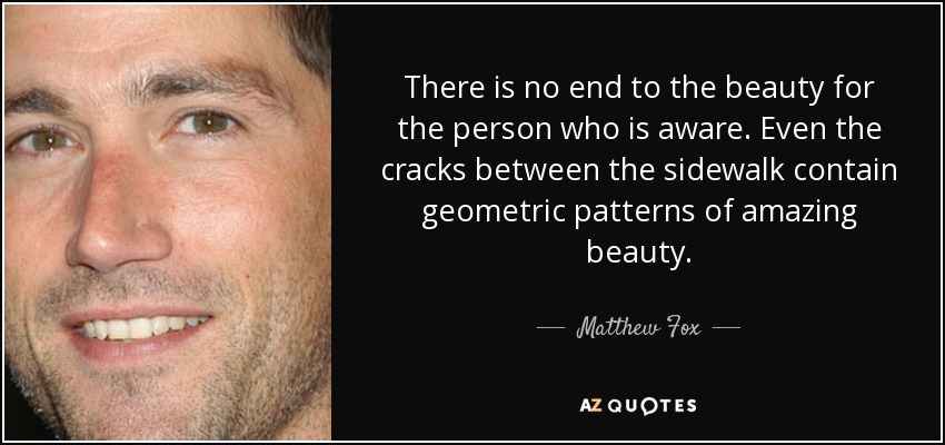 There is no end to the beauty for the person who is aware. Even the cracks between the sidewalk contain geometric patterns of amazing beauty. - Matthew Fox