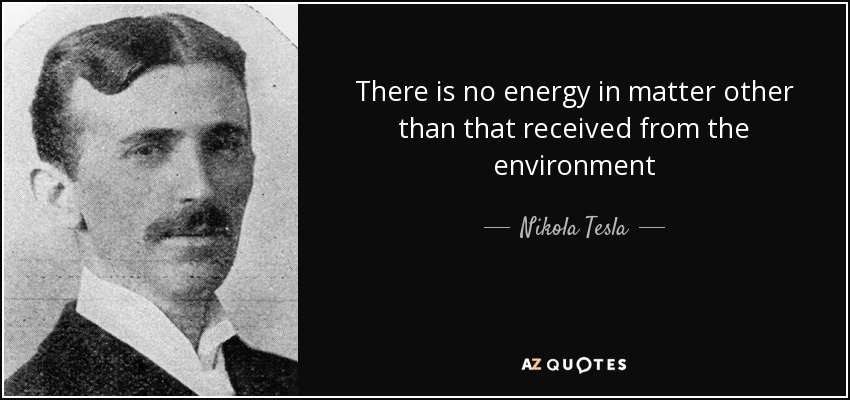 There is no energy in matter other than that received from the environment - Nikola Tesla
