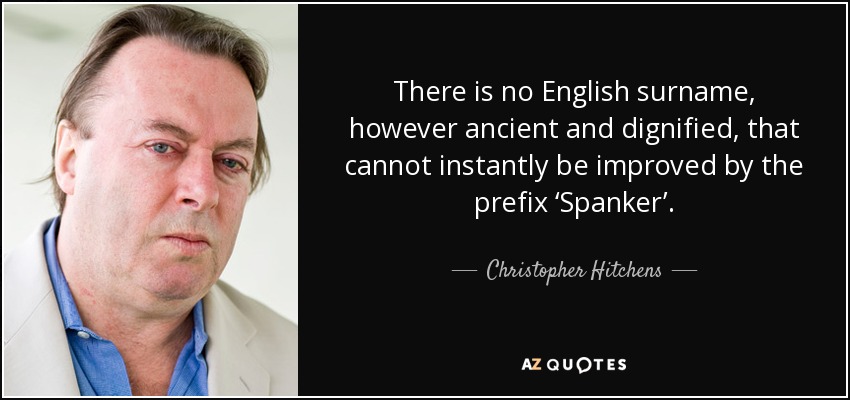 There is no English surname, however ancient and dignified, that cannot instantly be improved by the prefix ‘Spanker’. - Christopher Hitchens