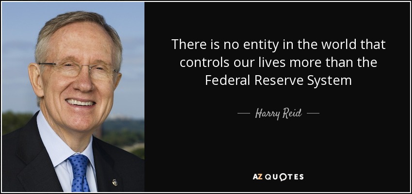 There is no entity in the world that controls our lives more than the Federal Reserve System - Harry Reid