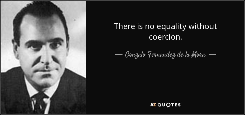 There is no equality without coercion. - Gonzalo Fernandez de la Mora