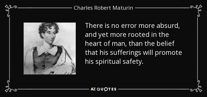 There is no error more absurd, and yet more rooted in the heart of man, than the belief that his sufferings will promote his spiritual safety. - Charles Robert Maturin