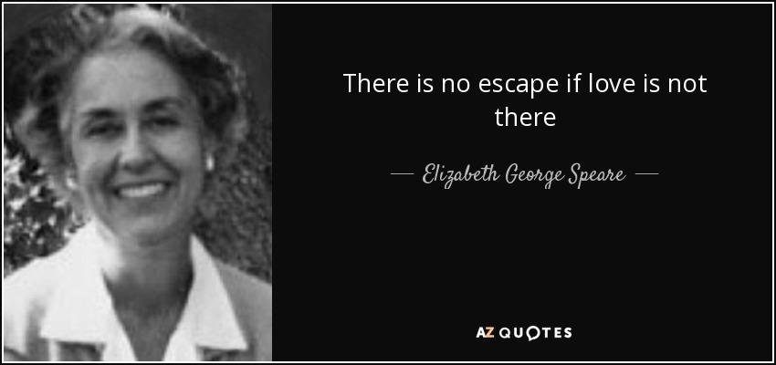 There is no escape if love is not there - Elizabeth George Speare