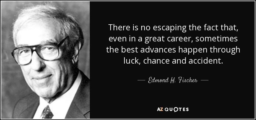 There is no escaping the fact that, even in a great career, sometimes the best advances happen through luck, chance and accident. - Edmond H. Fischer