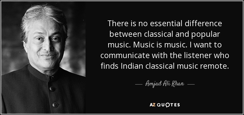 There is no essential difference between classical and popular music. Music is music. I want to communicate with the listener who finds Indian classical music remote. - Amjad Ali Khan