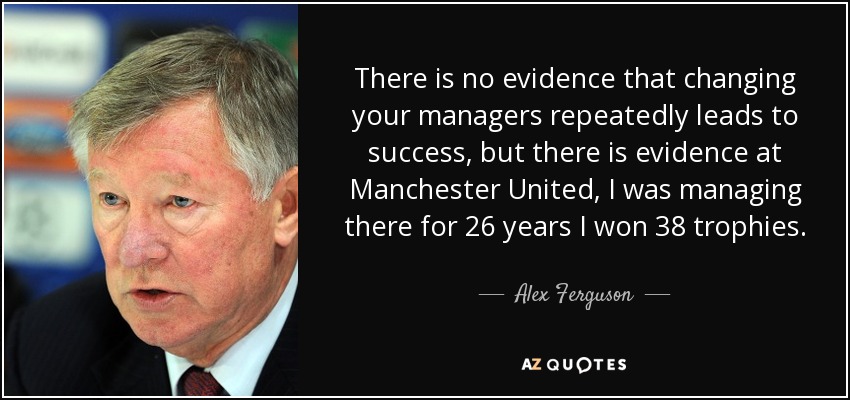 There is no evidence that changing your managers repeatedly leads to success, but there is evidence at Manchester United, I was managing there for 26 years I won 38 trophies. - Alex Ferguson