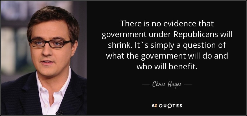 There is no evidence that government under Republicans will shrink. It`s simply a question of what the government will do and who will benefit. - Chris Hayes