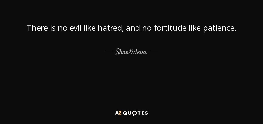 There is no evil like hatred, and no fortitude like patience. - Shantideva