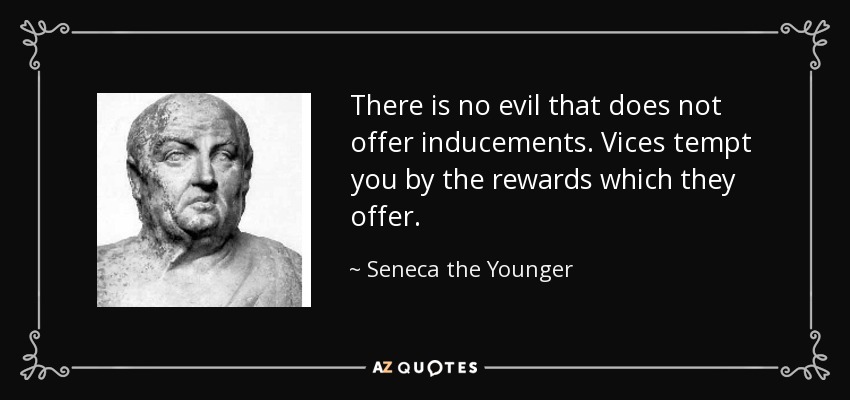 There is no evil that does not offer inducements. Vices tempt you by the rewards which they offer. - Seneca the Younger