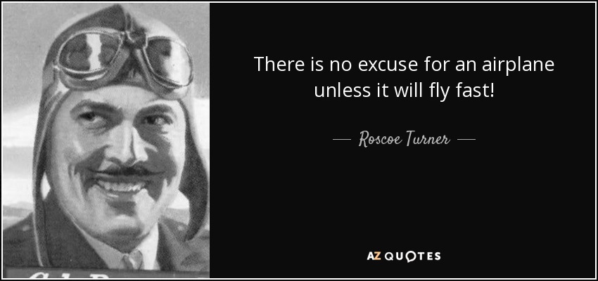 There is no excuse for an airplane unless it will fly fast! - Roscoe Turner