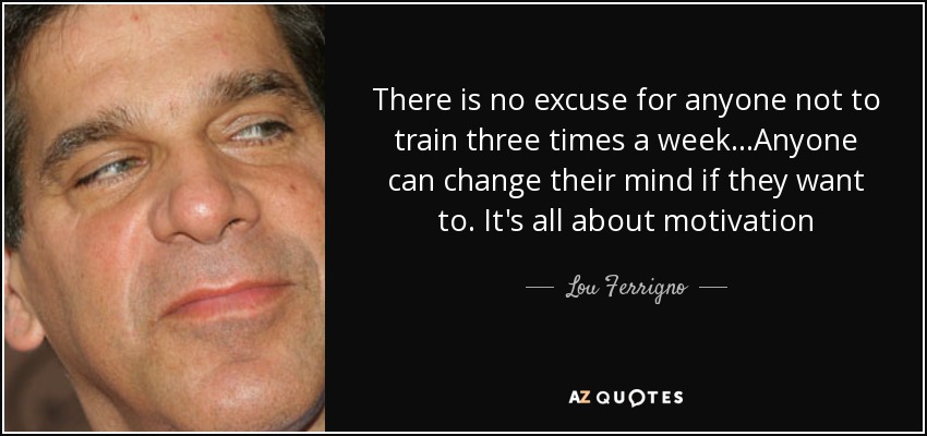 There is no excuse for anyone not to train three times a week...Anyone can change their mind if they want to. It's all about motivation - Lou Ferrigno