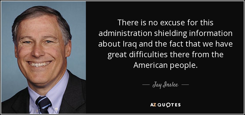 There is no excuse for this administration shielding information about Iraq and the fact that we have great difficulties there from the American people. - Jay Inslee