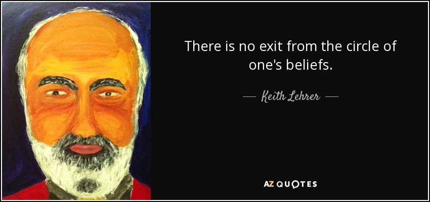 There is no exit from the circle of one's beliefs. - Keith Lehrer