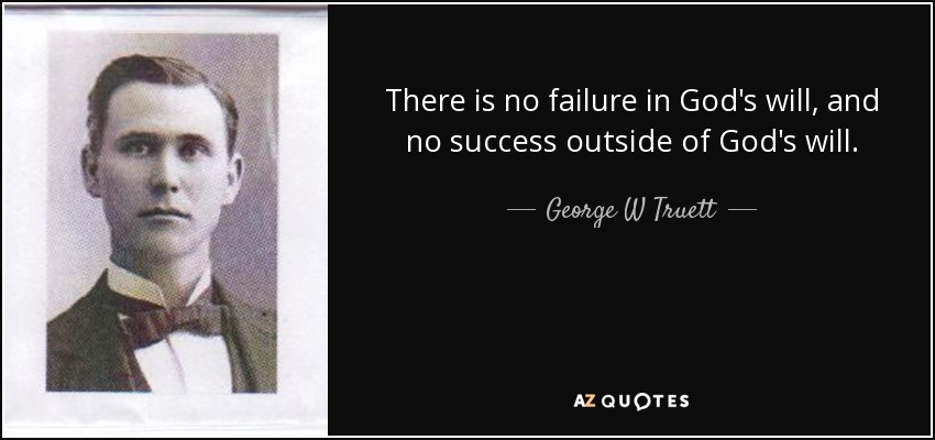 There is no failure in God's will, and no success outside of God's will. - George W Truett