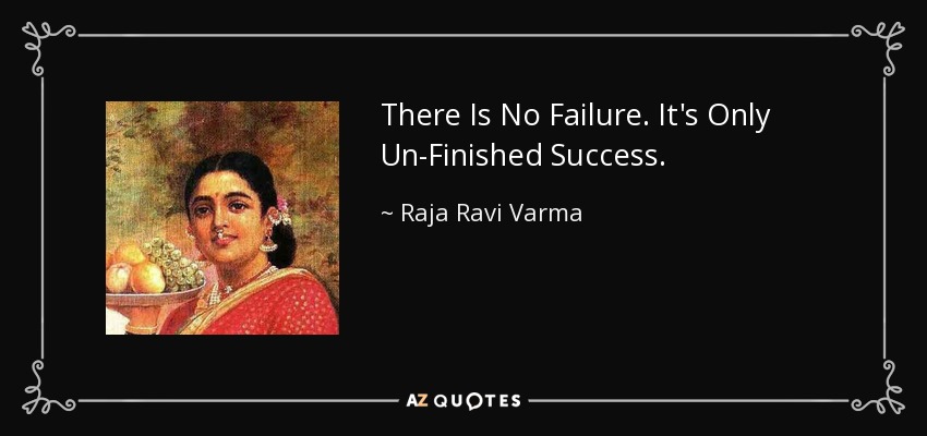 There Is No Failure. It's Only Un-Finished Success. - Raja Ravi Varma
