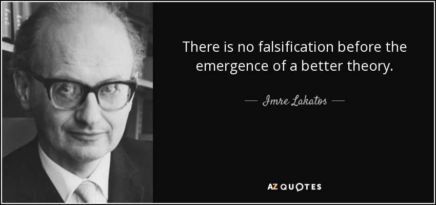 There is no falsification before the emergence of a better theory. - Imre Lakatos