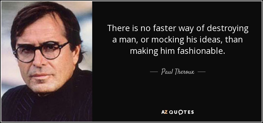 There is no faster way of destroying a man, or mocking his ideas, than making him fashionable. - Paul Theroux