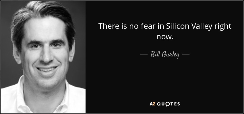 There is no fear in Silicon Valley right now. - Bill Gurley