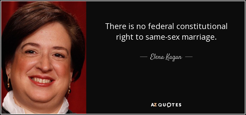 There is no federal constitutional right to same-sex marriage. - Elena Kagan