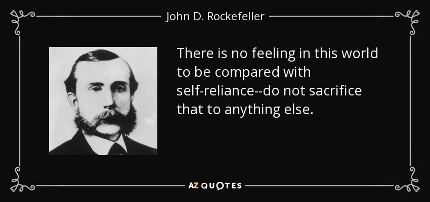 There is no feeling in this world to be compared with self-reliance--do not sacrifice that to anything else. - John D. Rockefeller