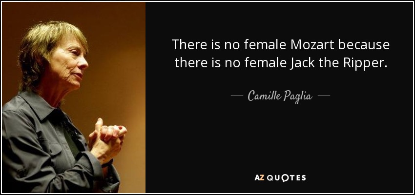 There is no female Mozart because there is no female Jack the Ripper. - Camille Paglia
