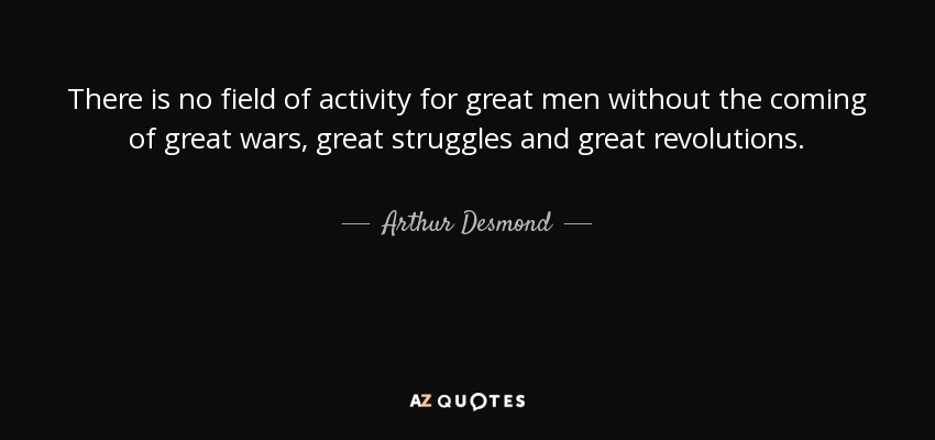 There is no field of activity for great men without the coming of great wars, great struggles and great revolutions. - Arthur Desmond