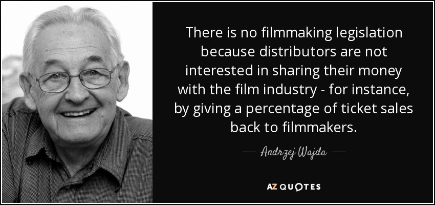 There is no filmmaking legislation because distributors are not interested in sharing their money with the film industry - for instance, by giving a percentage of ticket sales back to filmmakers. - Andrzej Wajda