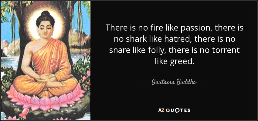 There is no fire like passion, there is no shark like hatred, there is no snare like folly, there is no torrent like greed. - Gautama Buddha