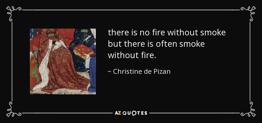 there is no fire without smoke but there is often smoke without fire. - Christine de Pizan