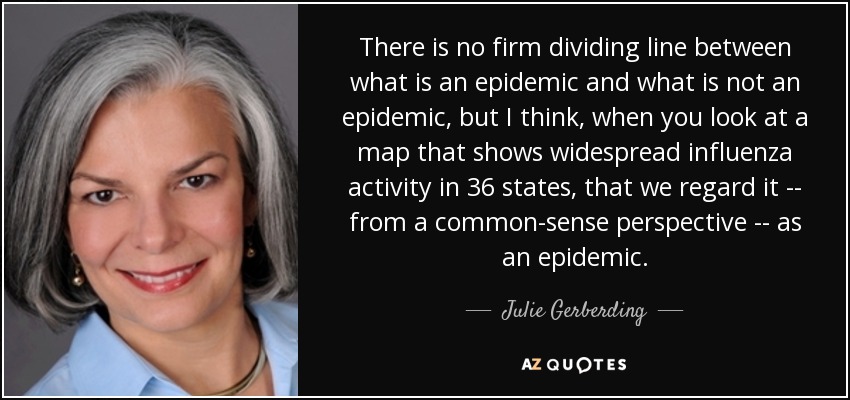 There is no firm dividing line between what is an epidemic and what is not an epidemic, but I think, when you look at a map that shows widespread influenza activity in 36 states, that we regard it -- from a common-sense perspective -- as an epidemic. - Julie Gerberding