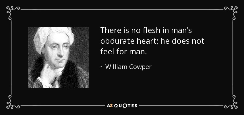 There is no flesh in man's obdurate heart; he does not feel for man. - William Cowper
