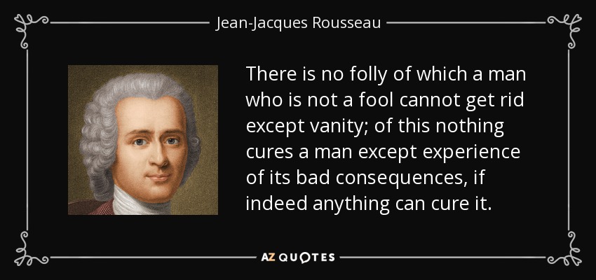 There is no folly of which a man who is not a fool cannot get rid except vanity; of this nothing cures a man except experience of its bad consequences, if indeed anything can cure it. - Jean-Jacques Rousseau