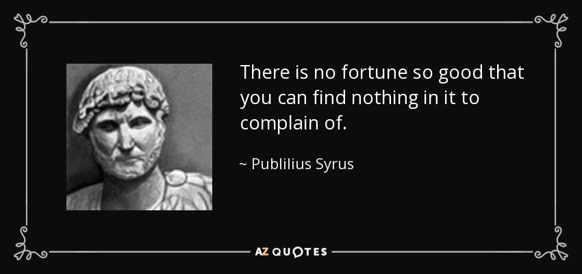 There is no fortune so good that you can find nothing in it to complain of. - Publilius Syrus