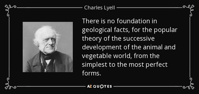 There is no foundation in geological facts, for the popular theory of the successive development of the animal and vegetable world, from the simplest to the most perfect forms. - Charles Lyell