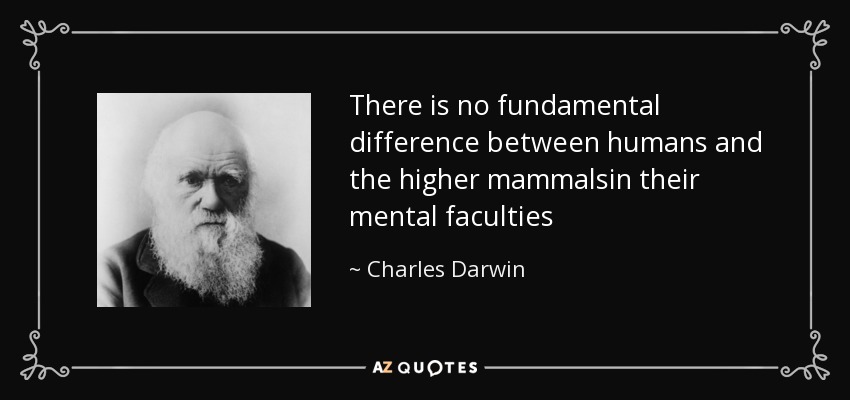 There is no fundamental difference between humans and the higher mammalsin their mental faculties - Charles Darwin