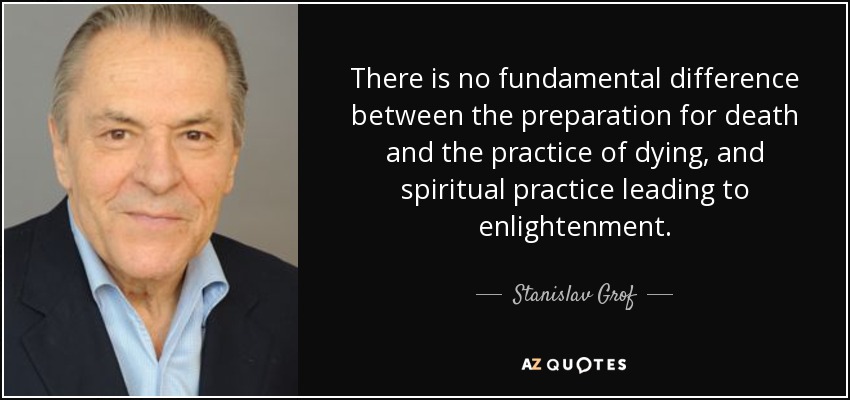 There is no fundamental difference between the preparation for death and the practice of dying, and spiritual practice leading to enlightenment. - Stanislav Grof