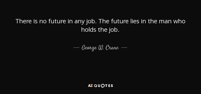 There is no future in any job. The future lies in the man who holds the job. - George W. Crane