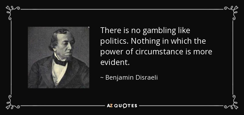 There is no gambling like politics. Nothing in which the power of circumstance is more evident. - Benjamin Disraeli