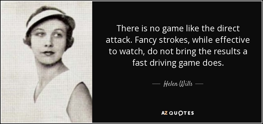 There is no game like the direct attack. Fancy strokes, while effective to watch, do not bring the results a fast driving game does. - Helen Wills