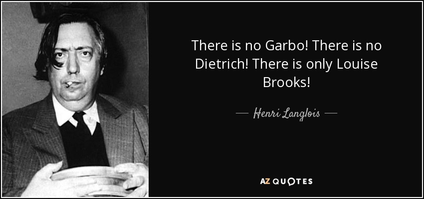 There is no Garbo! There is no Dietrich! There is only Louise Brooks! - Henri Langlois