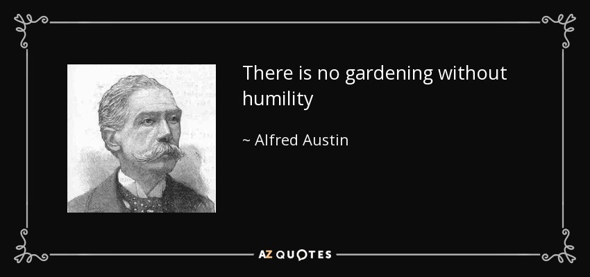 There is no gardening without humility - Alfred Austin