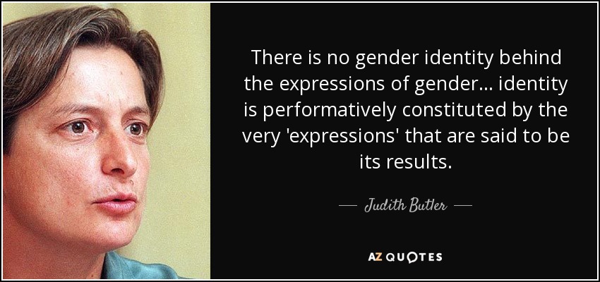 There is no gender identity behind the expressions of gender... identity is performatively constituted by the very 'expressions' that are said to be its results. - Judith Butler