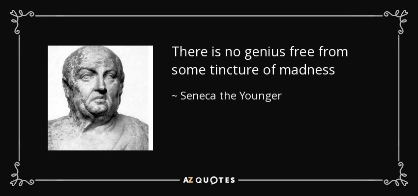 There is no genius free from some tincture of madness - Seneca the Younger