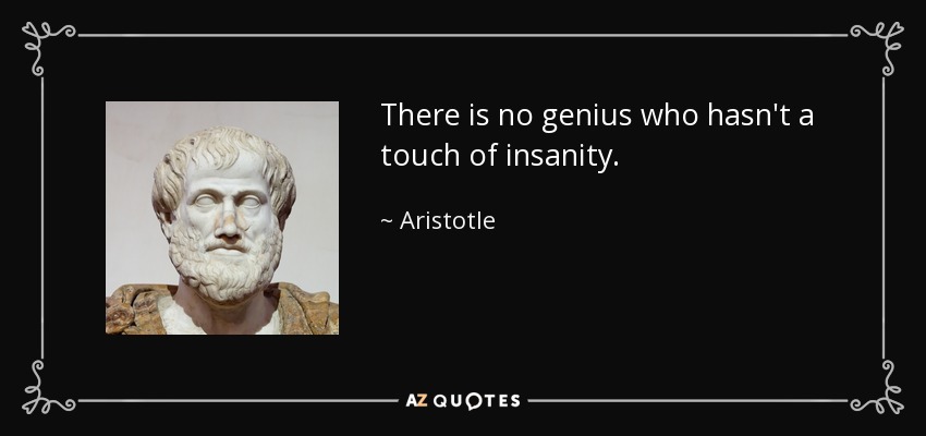 There is no genius who hasn't a touch of insanity. - Aristotle