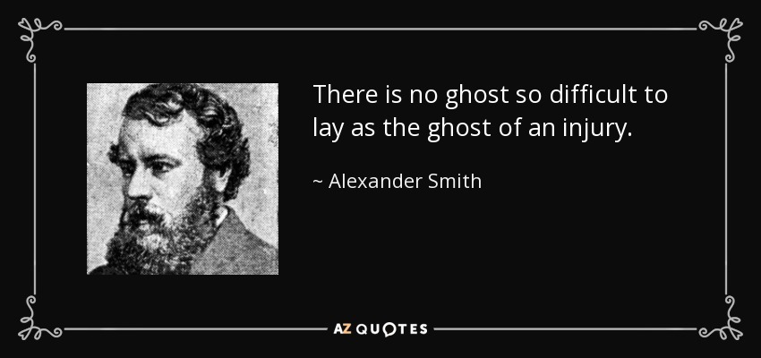 There is no ghost so difficult to lay as the ghost of an injury. - Alexander Smith