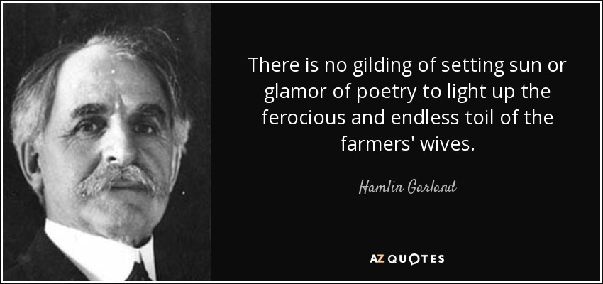 There is no gilding of setting sun or glamor of poetry to light up the ferocious and endless toil of the farmers' wives. - Hamlin Garland